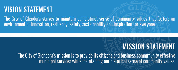 VISION STATEMENT Glendora will be an inclusive, charming and vibrant community. MISSION STATEMENT The City of Glendora’s mission is to provide its citizens and business commmunity effectivemunicipal services while maintaining our historical sense of community values.